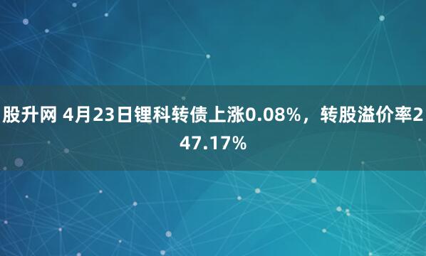 股升网 4月23日锂科转债上涨0.08%，转股溢价率247.17%