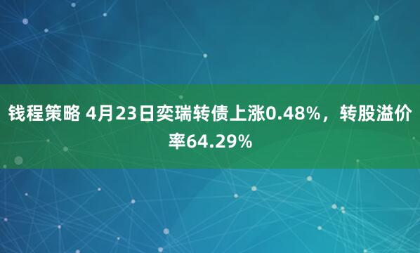钱程策略 4月23日奕瑞转债上涨0.48%，转股溢价率64.29%