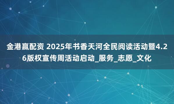 金港赢配资 2025年书香天河全民阅读活动暨4.26版权宣传周活动启动_服务_志愿_文化