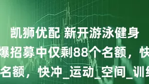 凯狮优配 新开游泳健身中心！火爆招募中仅剩88个名额，快冲_运动_空间_训练室