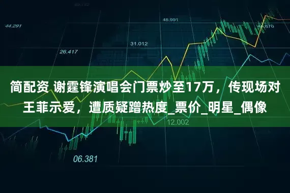 简配资 谢霆锋演唱会门票炒至17万，传现场对王菲示爱，遭质疑蹭热度_票价_明星_偶像