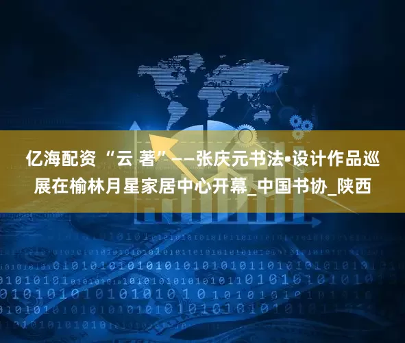 亿海配资 “云 著”——张庆元书法•设计作品巡展在榆林月星家居中心开幕_中国书协_陕西