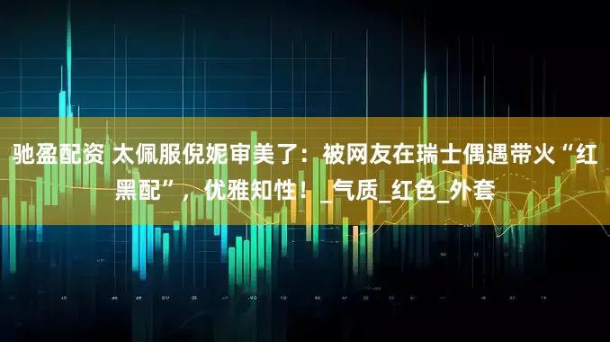 驰盈配资 太佩服倪妮审美了：被网友在瑞士偶遇带火“红黑配”，优雅知性！_气质_红色_外套