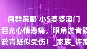 间群策略 小S婆婆澳门旅游，眼含泪光心情悲痛，眼角淤青疑似受伤！_家族_许家_人生