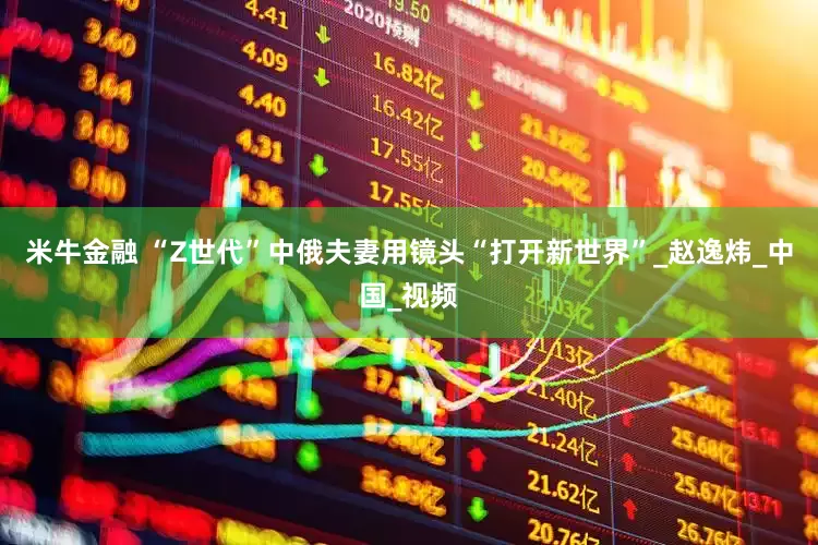 米牛金融 “Z世代”中俄夫妻用镜头“打开新世界”_赵逸炜_中国_视频