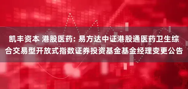 凯丰资本 港股医药: 易方达中证港股通医药卫生综合交易型开放式指数证券投资基金基金经理变更公告