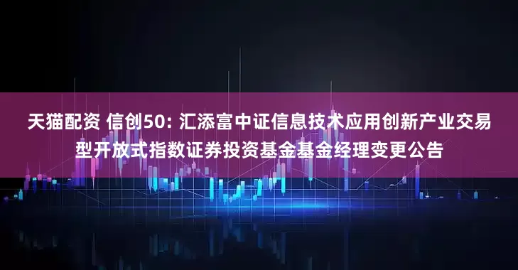 天猫配资 信创50: 汇添富中证信息技术应用创新产业交易型开放式指数证券投资基金基金经理变更公告