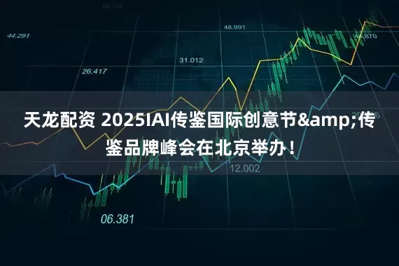 天龙配资 2025IAI传鉴国际创意节&传鉴品牌峰会在北京举办！