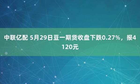 中联亿配 5月29日豆一期货收盘下跌0.27%，报4120元