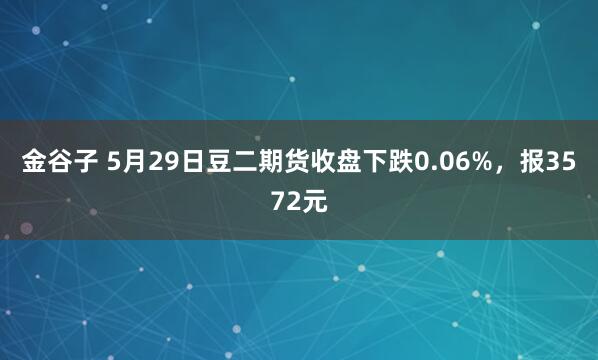 金谷子 5月29日豆二期货收盘下跌0.06%，报3572元