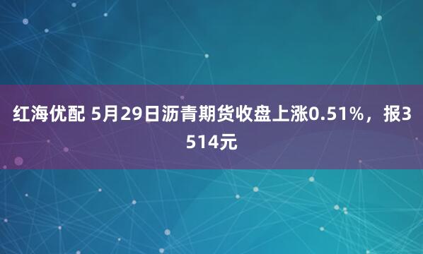 红海优配 5月29日沥青期货收盘上涨0.51%，报3514元