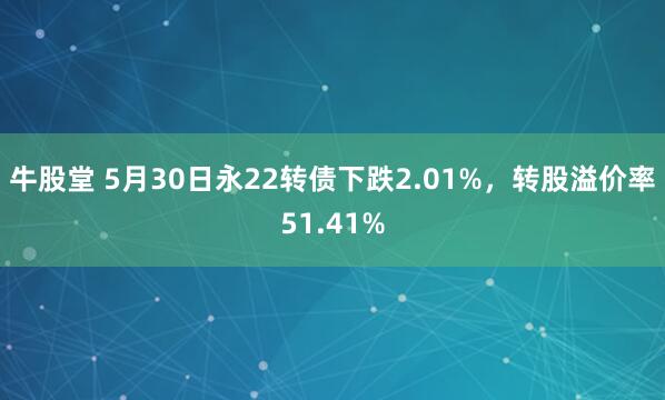 牛股堂 5月30日永22转债下跌2.01%，转股溢价率51.41%