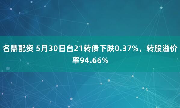 名鼎配资 5月30日台21转债下跌0.37%，转股溢价率94.66%