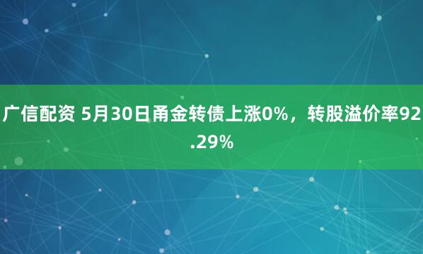 广信配资 5月30日甬金转债上涨0%，转股溢价率92.29%