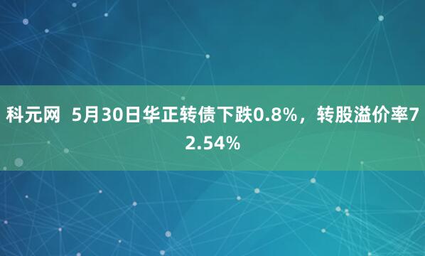 科元网  5月30日华正转债下跌0.8%，转股溢价率72.54%