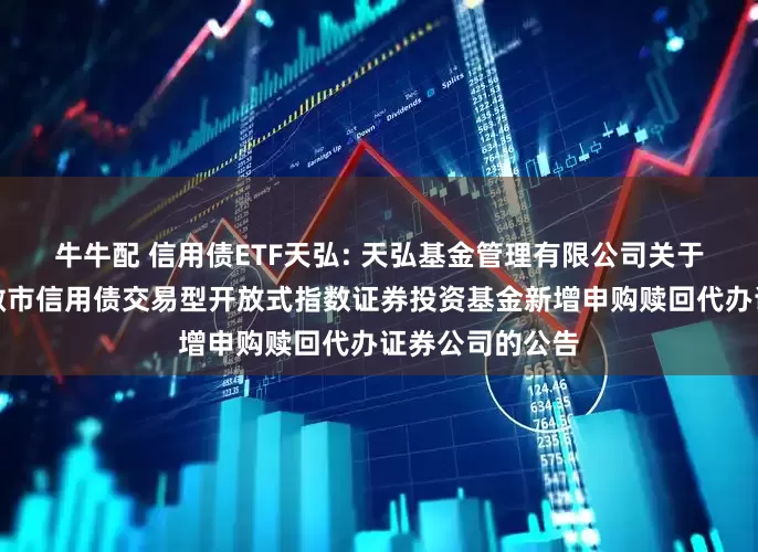 牛牛配 信用债ETF天弘: 天弘基金管理有限公司关于天弘深证基准做市信用债交易型开放式指数证券投资基金新增申购赎回代办证券公司的公告