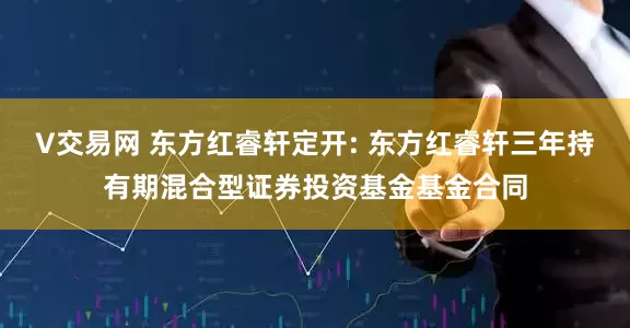 V交易网 东方红睿轩定开: 东方红睿轩三年持有期混合型证券投资基金基金合同