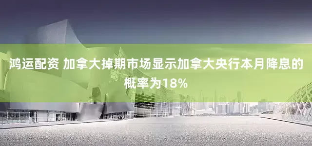 鸿运配资 加拿大掉期市场显示加拿大央行本月降息的概率为18%