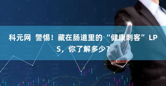 科元网  警惕！藏在肠道里的 “健康刺客” LPS，你了解多少？
