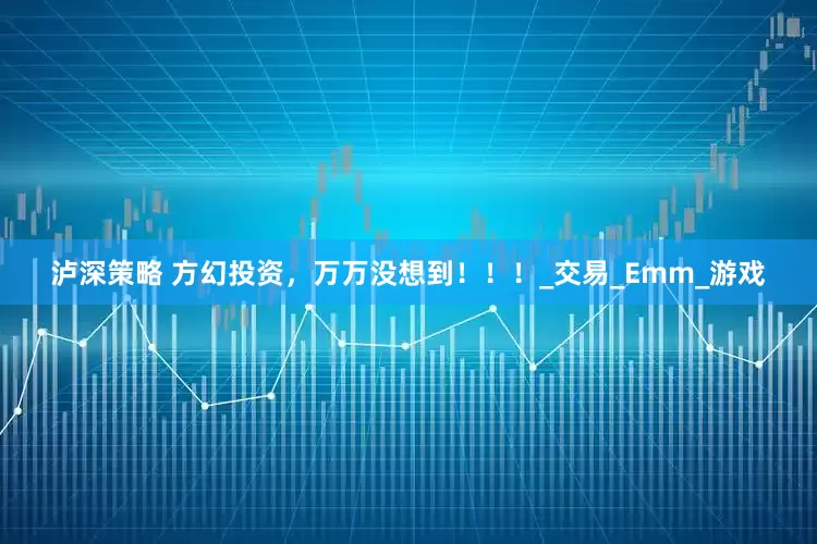 泸深策略 方幻投资，万万没想到！！！_交易_Emm_游戏