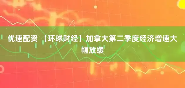优速配资 【环球财经】加拿大第二季度经济增速大幅放缓