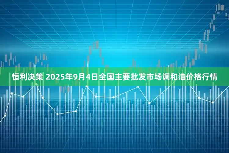 恒利决策 2025年9月4日全国主要批发市场调和油价格行情