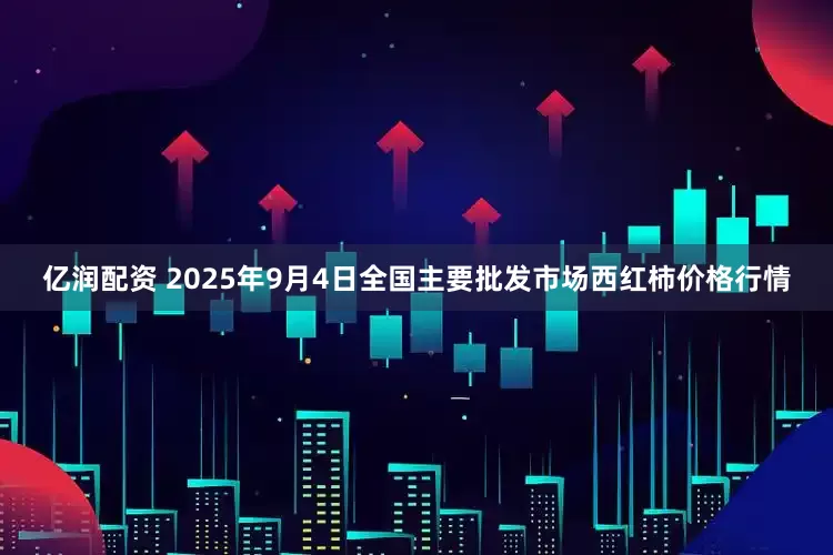 亿润配资 2025年9月4日全国主要批发市场西红柿价格行情