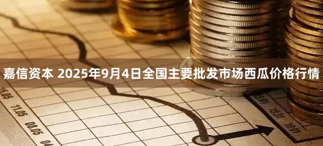 嘉信资本 2025年9月4日全国主要批发市场西瓜价格行情