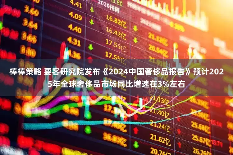 棒棒策略 要客研究院发布《2024中国奢侈品报告》预计2025年全球奢侈品市场同比增速在3%左右
