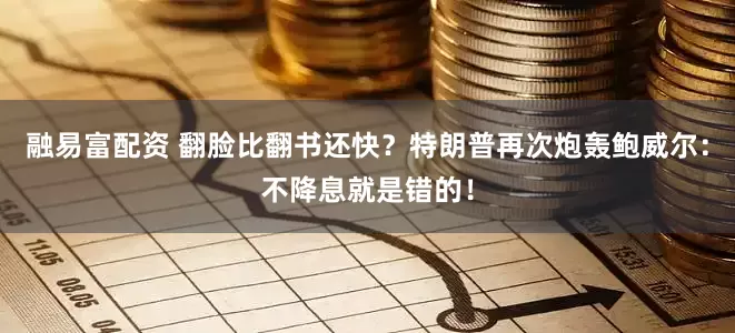 融易富配资 翻脸比翻书还快？特朗普再次炮轰鲍威尔：不降息就是错的！