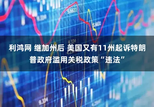 利鸿网 继加州后 美国又有11州起诉特朗普政府滥用关税政策“违法”