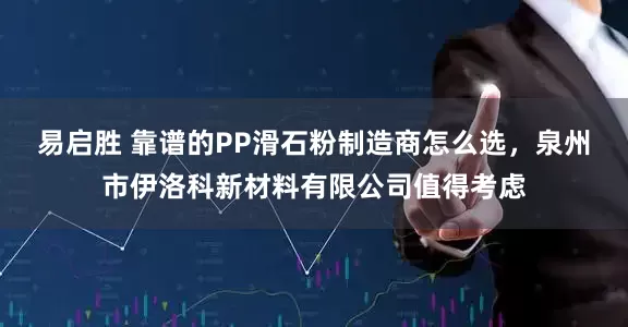 易启胜 靠谱的PP滑石粉制造商怎么选，泉州市伊洛科新材料有限公司值得考虑
