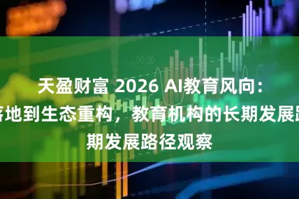天盈财富 2026 AI教育风向：从工具落地到生态重构，教育机构的长期发展路径观察