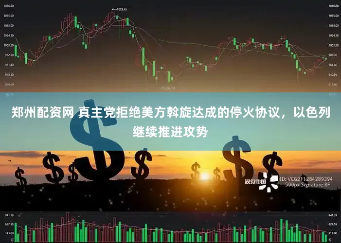 郑州配资网 真主党拒绝美方斡旋达成的停火协议，以色列继续推进攻势