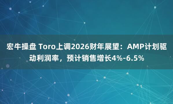 宏牛操盘 Toro上调2026财年展望：AMP计划驱动利润率，预计销售增长4%-6.5%