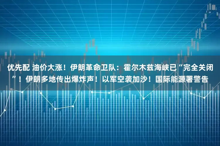 优先配 油价大涨！伊朗革命卫队：霍尔木兹海峡已“完全关闭”！伊朗多地传出爆炸声！以军空袭加沙！国际能源署警告